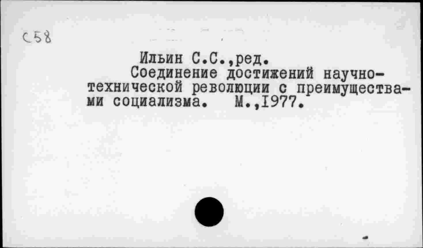 ﻿сьй
Ильин С.С.,ред.
Соединение достижений научно-технической революции с преимуществами социализма. М.,1977.